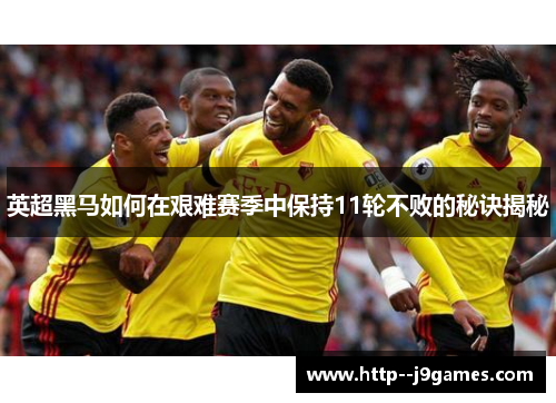 英超黑马如何在艰难赛季中保持11轮不败的秘诀揭秘