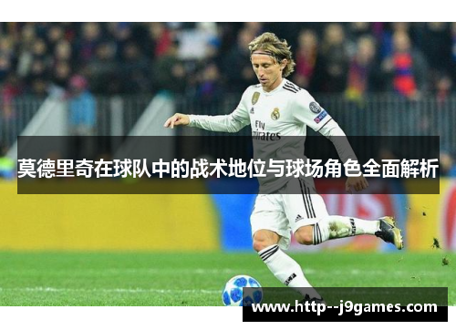 莫德里奇在球队中的战术地位与球场角色全面解析
