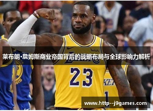 莱布朗·詹姆斯商业帝国背后的战略布局与全球影响力解析