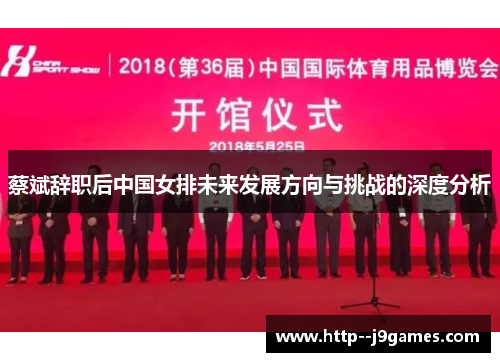 蔡斌辞职后中国女排未来发展方向与挑战的深度分析 蔡斌辞职后中国女排未来发展方向与挑战的深度分析