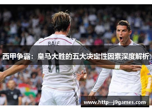 西甲争霸:皇马大胜的五大决定性因素深度解析 西甲争霸:皇马大胜的五大决定性因素深度解析