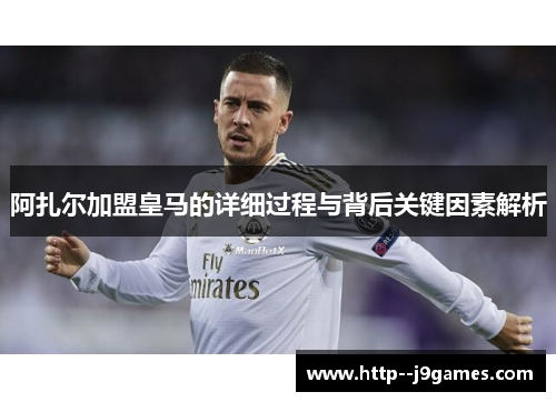 阿扎尔加盟皇马的详细过程与背后关键因素解析