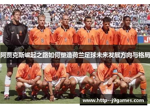 阿贾克斯崛起之路如何塑造荷兰足球未来发展方向与格局