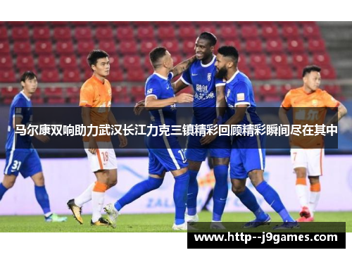 马尔康双响助力武汉长江力克三镇精彩回顾精彩瞬间尽在其中 马尔康双响助力武汉长江力克三镇精彩回顾精彩瞬间尽在其中