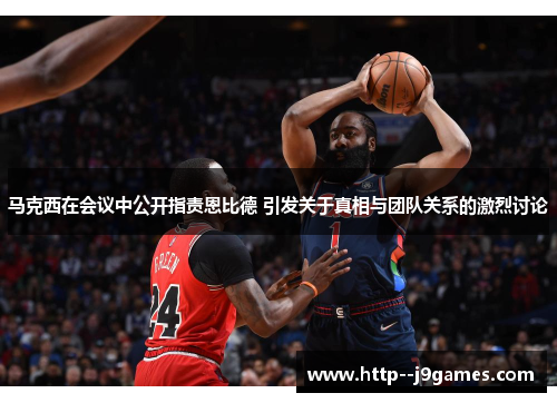 马克西在会议中公开指责恩比德 引发关于真相与团队关系的激烈讨论