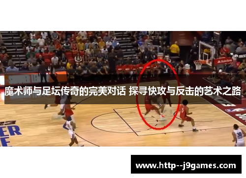魔术师与足坛传奇的完美对话 探寻快攻与反击的艺术之路