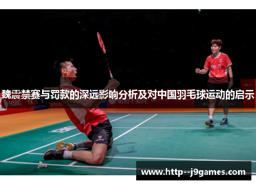 魏震禁赛与罚款的深远影响分析及对中国羽毛球运动的启示