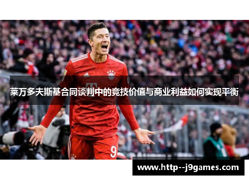 莱万多夫斯基合同谈判中的竞技价值与商业利益如何实现平衡