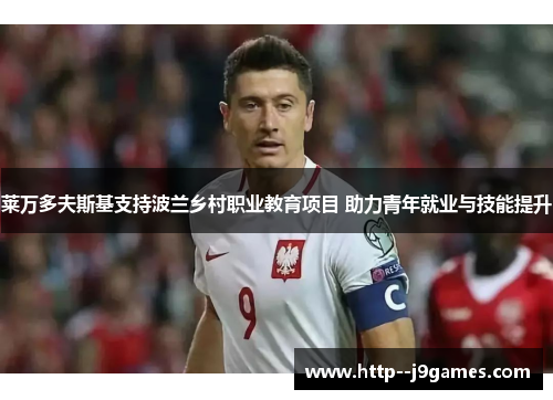 莱万多夫斯基支持波兰乡村职业教育项目 助力青年就业与技能提升 莱万多夫斯基支持波兰乡村职业教育项目 助力青年就业与技能提升