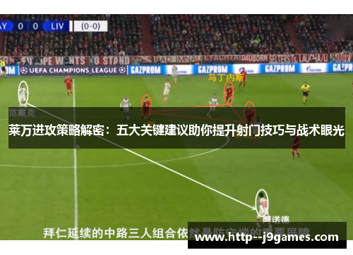 莱万进攻策略解密：五大关键建议助你提升射门技巧与战术眼光