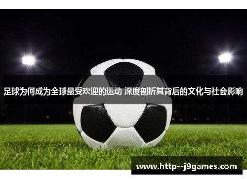 足球为何成为全球最受欢迎的运动 深度剖析其背后的文化与社会影响