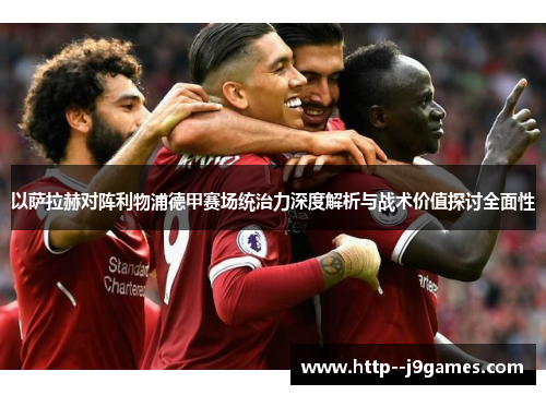 以萨拉赫对阵利物浦德甲赛场统治力深度解析与战术价值探讨全面性