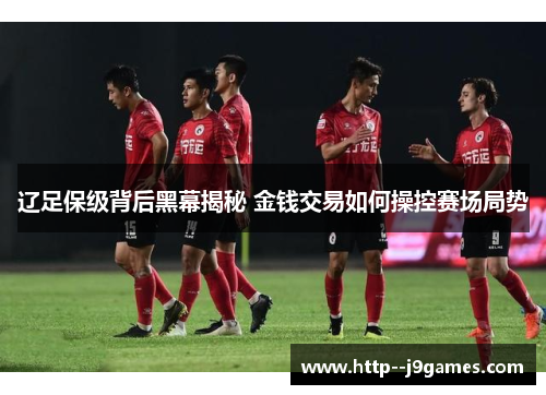 辽足保级背后黑幕揭秘 金钱交易如何操控赛场局势 辽足保级背后黑幕揭秘 金钱交易如何操控赛场局势