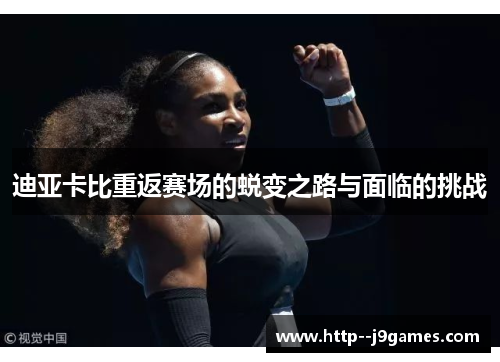 迪亚卡比重返赛场的蜕变之路与面临的挑战 迪亚卡比重返赛场的蜕变之路与面临的挑战