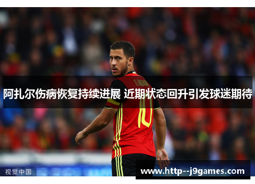 阿扎尔伤病恢复持续进展 近期状态回升引发球迷期待