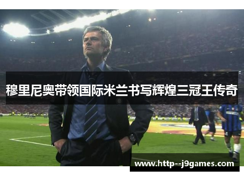 穆里尼奥带领国际米兰书写辉煌三冠王传奇