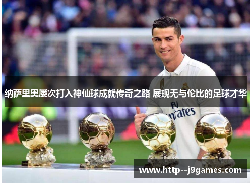 纳萨里奥屡次打入神仙球成就传奇之路 展现无与伦比的足球才华 纳萨里奥屡次打入神仙球成就传奇之路 展现无与伦比的足球才华