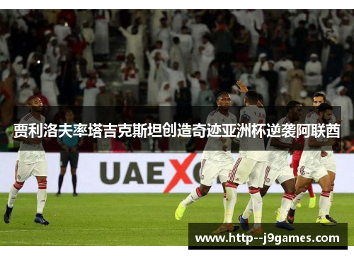贾利洛夫率塔吉克斯坦创造奇迹亚洲杯逆袭阿联酋
