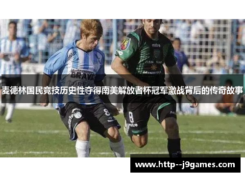 麦德林国民竞技历史性夺得南美解放者杯冠军激战背后的传奇故事
