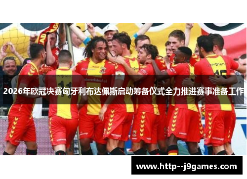 2026年欧冠决赛匈牙利布达佩斯启动筹备仪式全力推进赛事准备工作