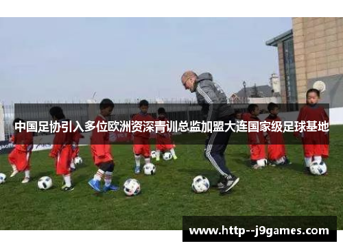 中国足协引入多位欧洲资深青训总监加盟大连国家级足球基地