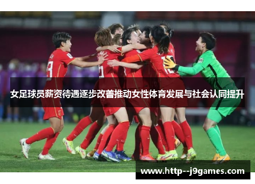 女足球员薪资待遇逐步改善推动女性体育发展与社会认同提升