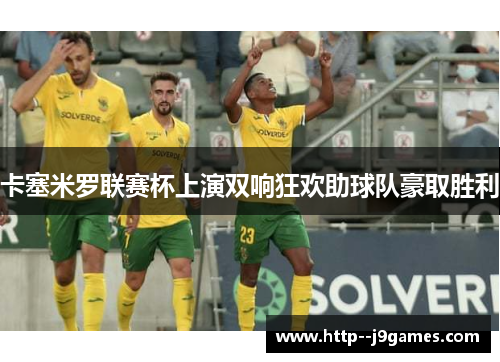 卡塞米罗联赛杯上演双响狂欢助球队豪取胜利