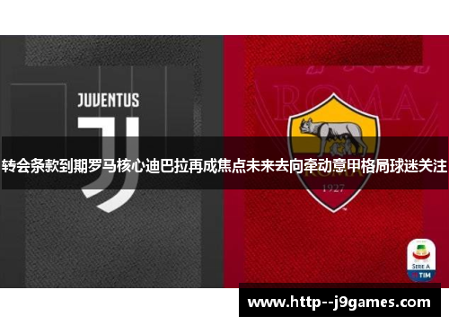 转会条款到期罗马核心迪巴拉再成焦点未来去向牵动意甲格局球迷关注